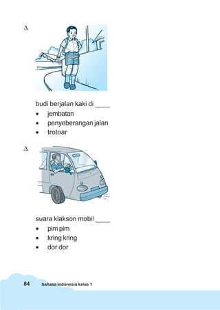 Δ




     budi berjalan kaki di ____
     • jembatan
     • penyeberangan jalan
     • trotoar

Δ




     suara klakson mobil ____
     • pim pim
     • kring kring
     • dor dor




84     bahasa indonesia kelas 1
 