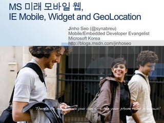 MS 미래 모바일 웹,IE Mobile, Widget and GeoLocation Jinho Seo (@synabreu) Mobile/Embedded Developer Evangelist Microsoft Korea http://blogs.msdn.com/jinhoseo 