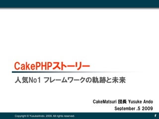 CakePHPストーリー
1Copyright © YusukeAndo. 2009. All rights reserved.
CakeMatsuri 団長 Yusuke Ando
September ,5 2009
人気No1 フレームワークの軌跡と未来
 