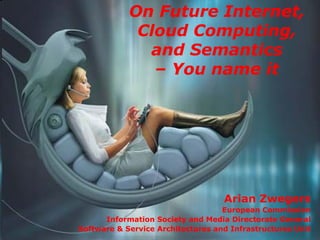 On Future Internet,
             Cloud Computing,
              and Semantics
               – You name it




                                   Arian Zwegers
                                   European Commission
      Information Society and Media Directorate General
Software & Service Architectures and Infrastructures Unit
 
