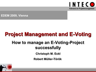 Project Management and E-Voting How to manage an E-Voting-Project successfully Christoph M. Eckl Robert Müller-Török  EDEM 2009, Vienna 