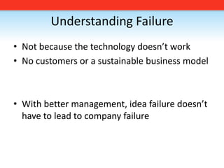Understanding Failure,[object Object],Not because the technology doesn’t work,[object Object],No customers or a sustainable business model,[object Object],With better management, idea failure doesn’t have to lead to company failure,[object Object]