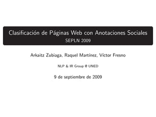Clasiﬁcaci´n de P´ginas Web con Anotaciones Sociales
          o      a
                         SEPLN 2009


        Arkaitz Zubiaga, Raquel Mart´
                                    ınez, V´
                                           ıctor Fresno

                     NLP & IR Group @ UNED


                   9 de septiembre de 2009
 