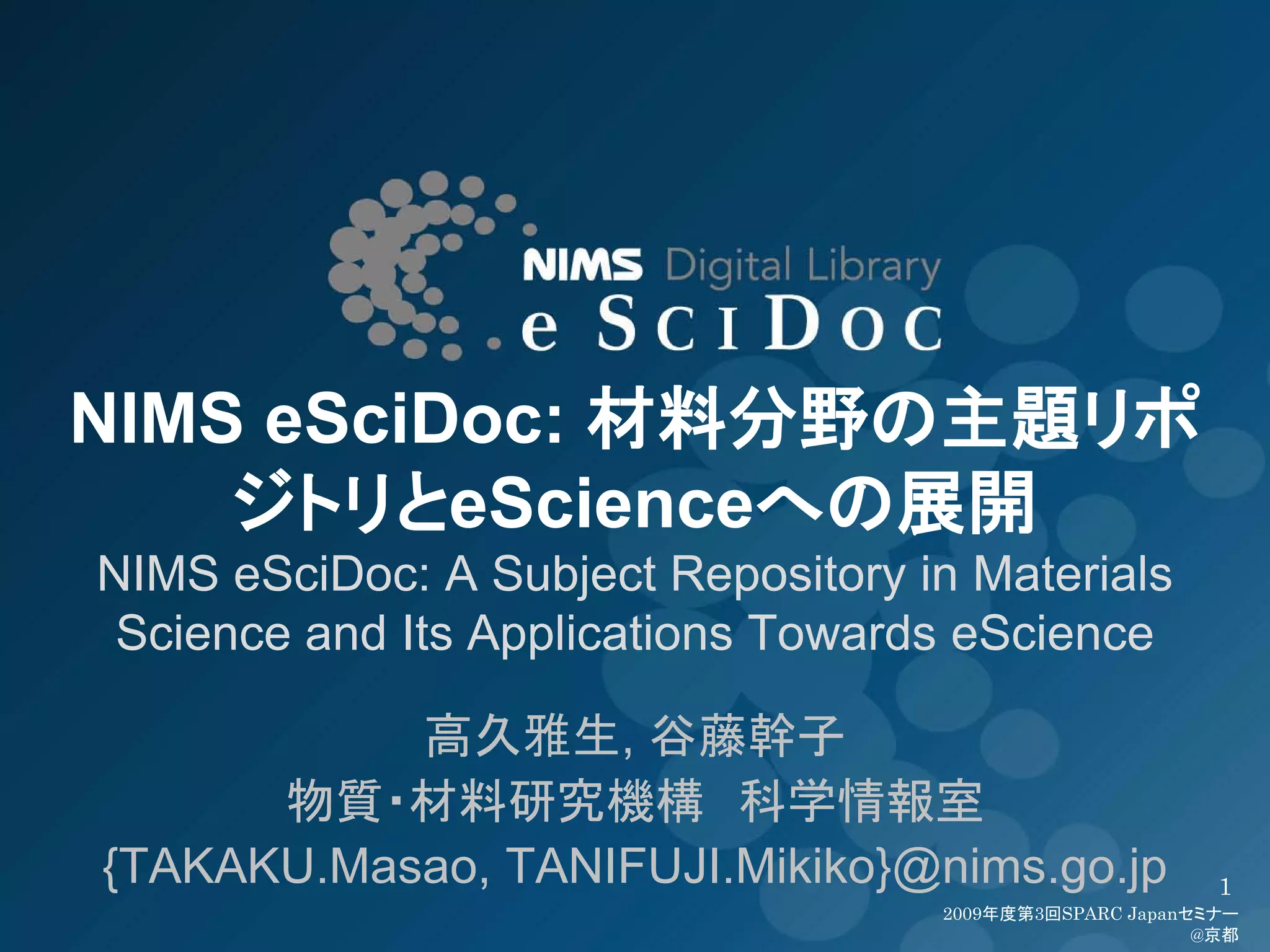 NIMS eSciDoc: 材料分野の主題リポ
    ジトリとeScienceへの展開
NIMS eSciDoc: A Subject Repository in Materials
 Science and Its Applications Towards eScience

           高久雅生, 谷藤幹子
      物質・材料研究機構 科学情報室
{TAKAKU.Masao, TANIFUJI.Mikiko}@nims.go.jp                1
                                    2009年度第3回SPARC Japanセミナー
                                                         @京都
 