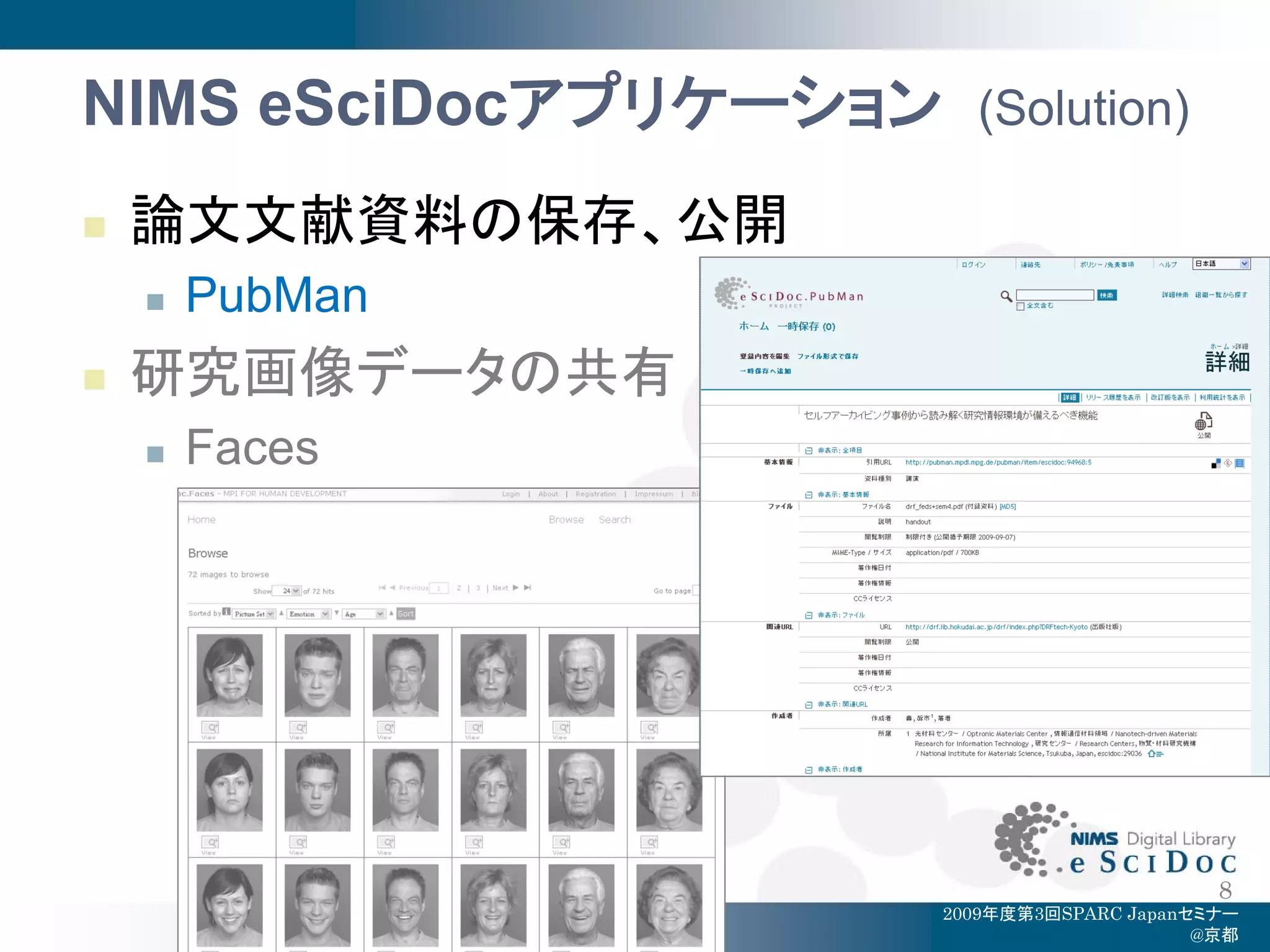 NIMS eSciDocアプリケーション     (Solution)

   論文文献資料の保存、公開
       PubMan
   研究画像データの共有
       Faces




                                             8
                       2009年度第3回SPARC Japanセミナー
                                            @京都
 