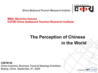 MBA, Berenice Aceves COTRI China Outbound Tourism Research Institute The Perception of Chinese  in the World CIBTM 09 China Incentive, Business Travel & Meetings Exhibition  Beijing, China  September, 9 th , 2009 