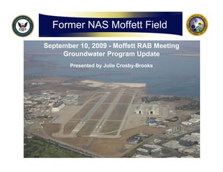 Former NAS Moffett Field
September 10, 2009 - Moffett RAB Meeting
     Groundwater Program Update
       Presented by Julie Crosby-Brooks
 