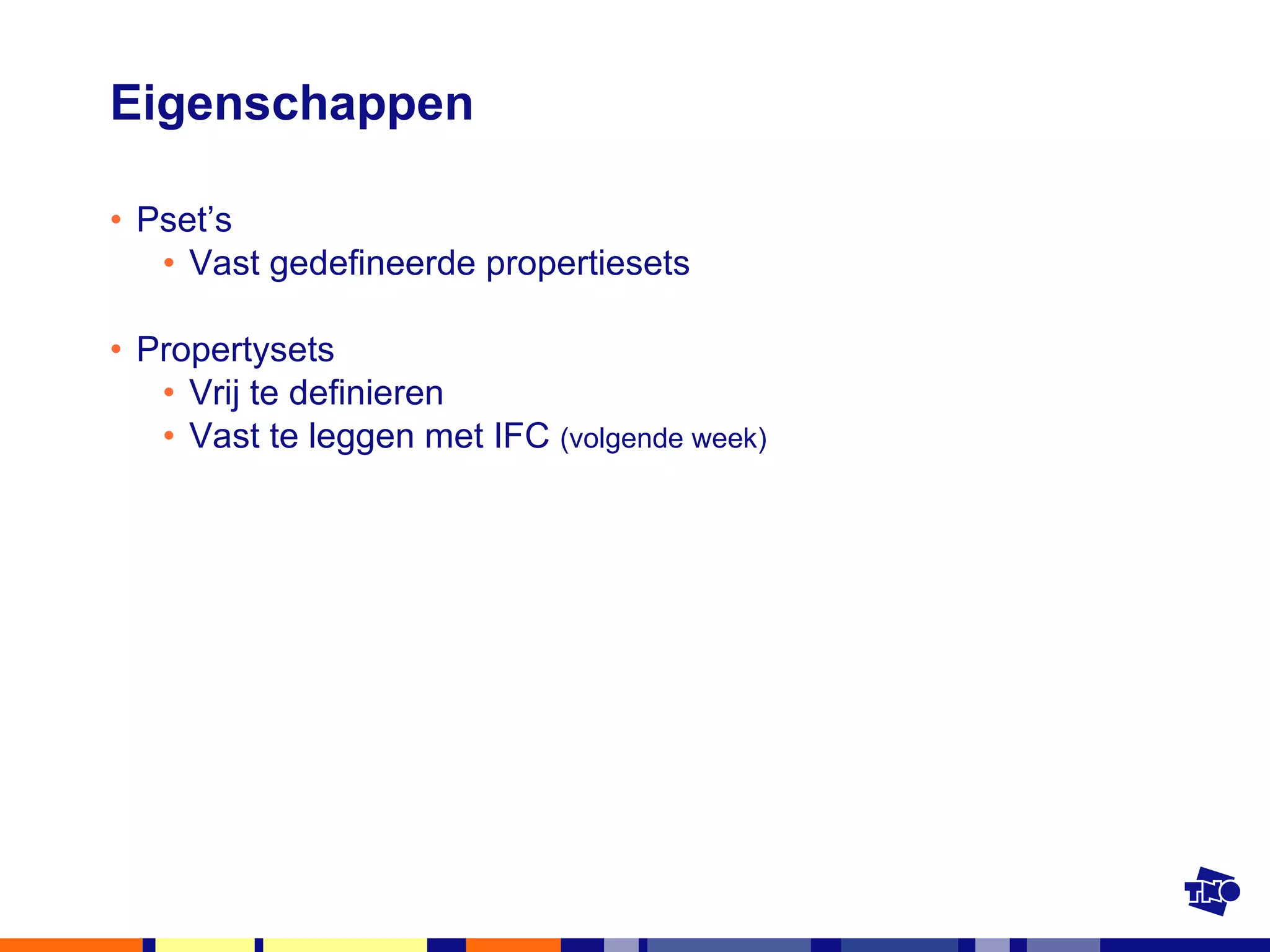 Eigenschappen Pset’s Vast gedefineerde propertiesets Propertysets Vrij te definieren Vast te leggen met IFC  (volgende week) 