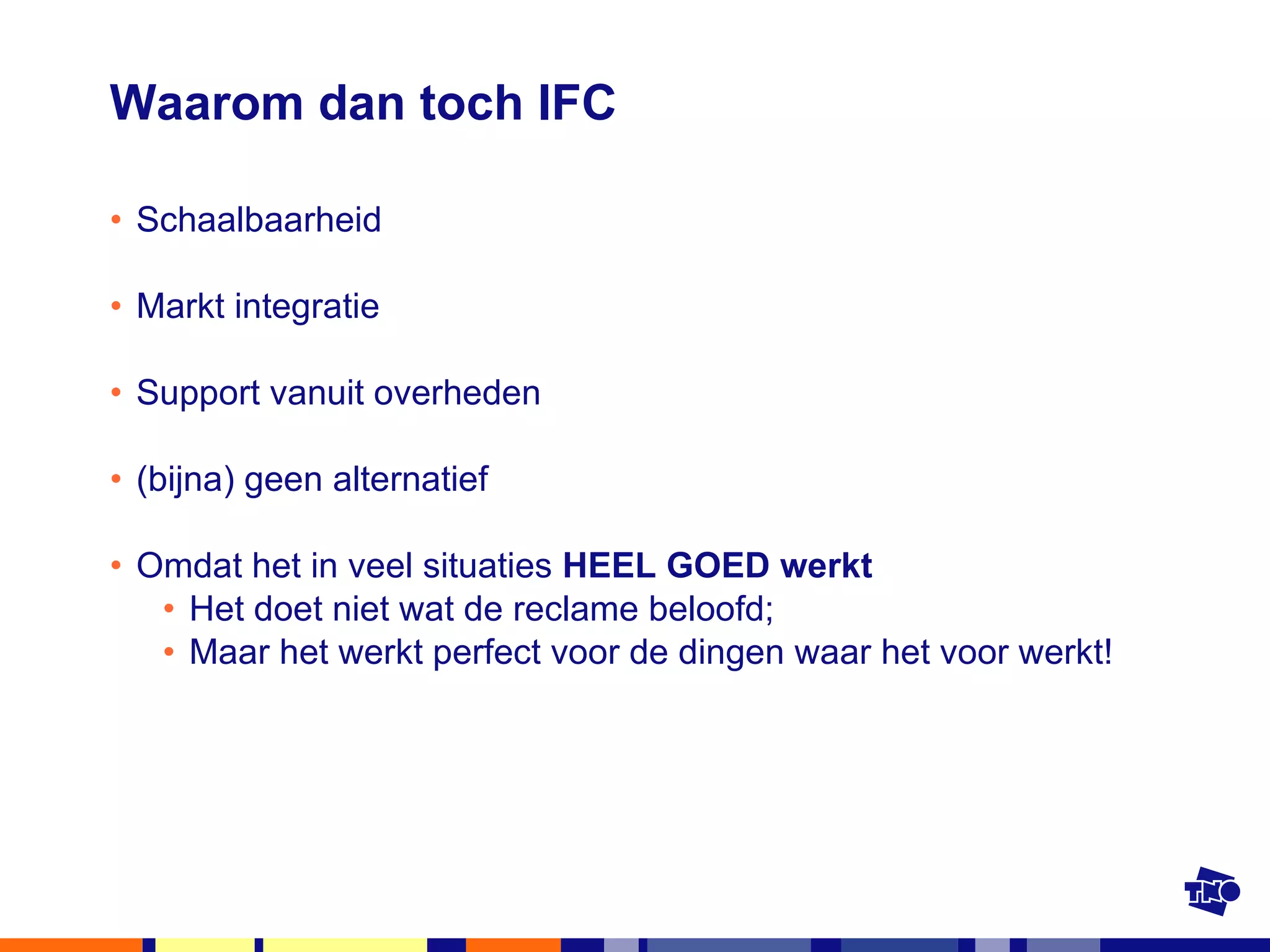 Waarom dan toch IFC Schaalbaarheid Markt integratie Support vanuit overheden (bijna) geen alternatief Omdat het in veel situaties  HEEL GOED werkt Het doet niet wat de reclame beloofd; Maar het werkt perfect voor de dingen waar het voor werkt! 