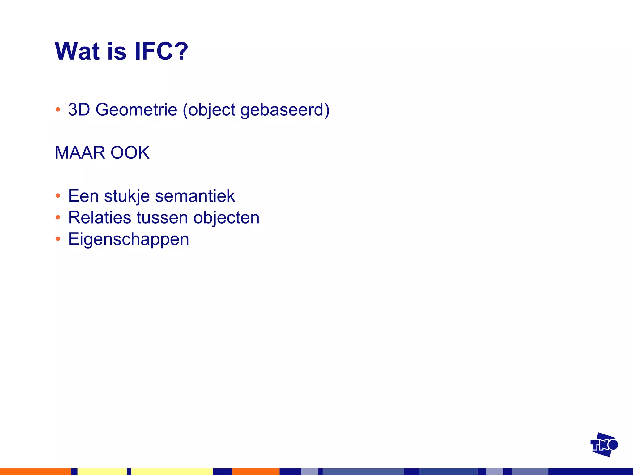Wat is IFC? 3D Geometrie (object gebaseerd) MAAR OOK Een stukje semantiek Relaties tussen objecten Eigenschappen 