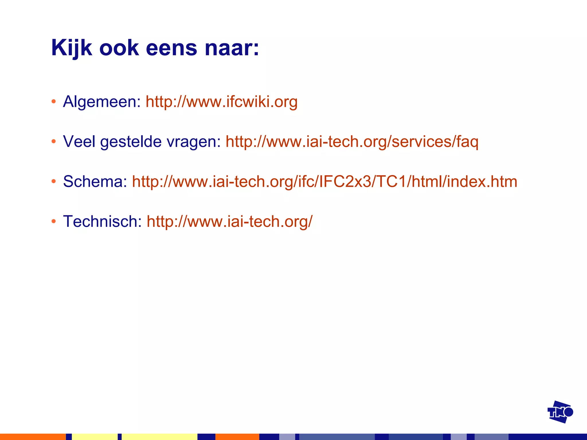 Kijk ook eens naar: Algemeen:  http://www.ifcwiki.org Veel gestelde vragen:  http:// www.iai-tech.org /services/ faq Schema:  http:// www.iai-tech.org / ifc /IFC2x3/TC1/ html / index.htm   Technisch:  http:// www.iai-tech.org /   