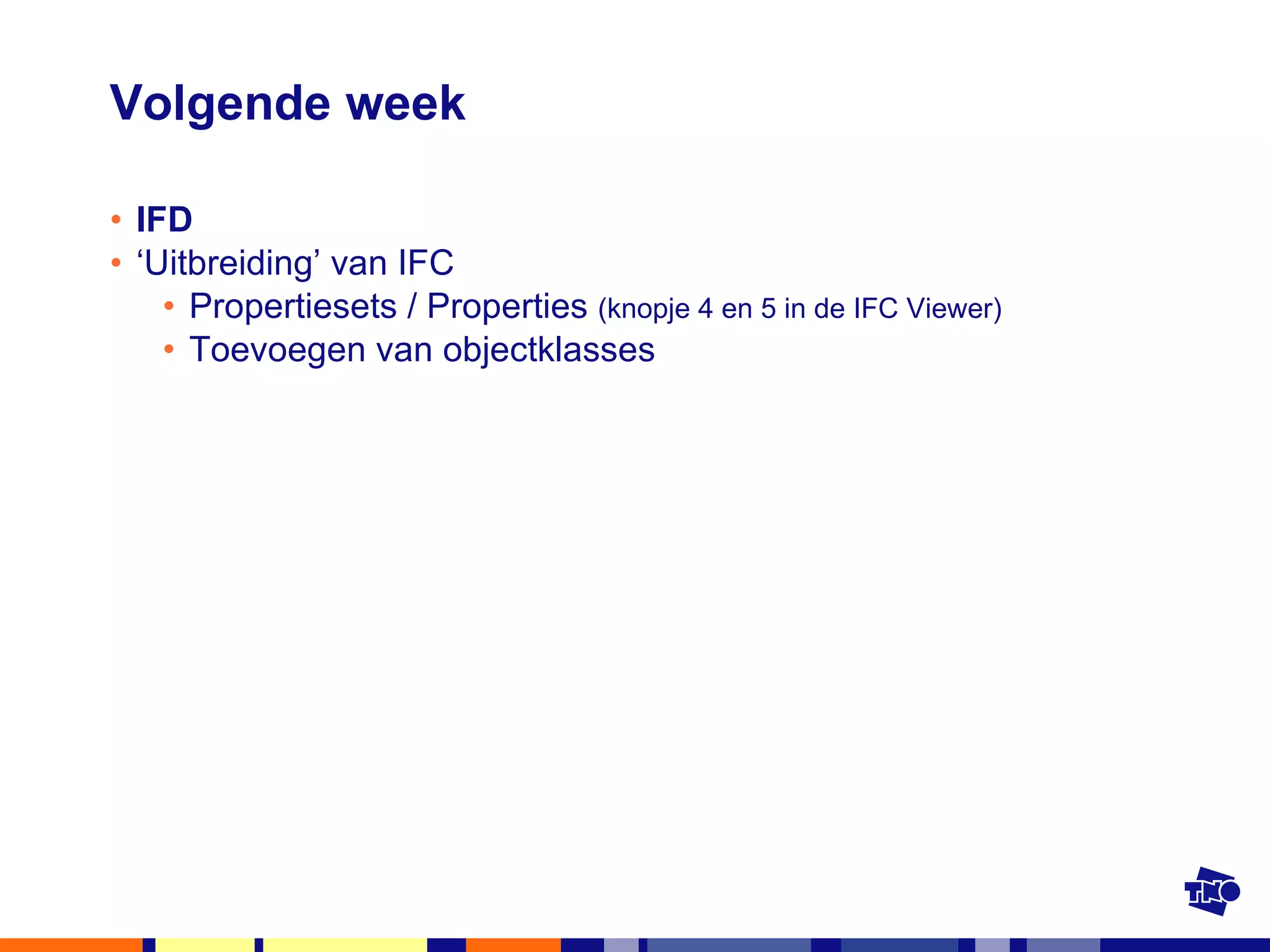 Volgende week IFD ‘ Uitbreiding’ van IFC Propertiesets / Properties  (knopje 4 en 5 in de IFC Viewer) Toevoegen van objectklasses 