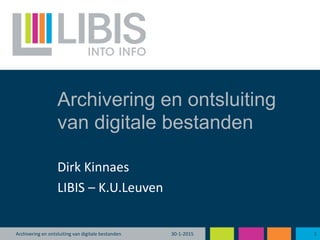 Archivering en ontsluiting
van digitale bestanden
Dirk Kinnaes
LIBIS – K.U.Leuven
30-1-2015 1Archivering en ontsluiting van digitale bestanden
 