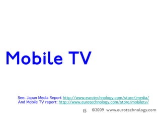 ©2009 www.eurotechnology.com15

Leveraging TV stars – streaming via HSDPA
See: Japan Media Report http://www.eurotechnology.com/store/jmedia/ 

And Mobile TV report: http://www.eurotechnology.com/store/mobiletv/ 

 