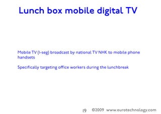 ©2009 www.eurotechnology.com19

Do people really watch mobile TV?
Our estimate for Japan:
50-290 million mobile TV hours / month
 