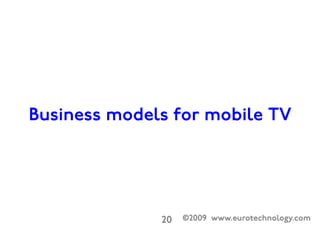 ©2009 www.eurotechnology.com20

How often do people watch mobile TV?
6-7 times/month
300 – 350 million viewing events/month in Japan
average viewing time 10-50 minutes
50 – 290 million hours of mobile TV viewing per
month in Japan
Source: Japan Media Report http://www.eurotechnology.com/store/jmedia/ 

And Mobile TV report: http://www.eurotechnology.com/store/mobiletv/ 

 