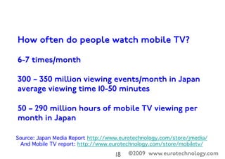 ©2009 www.eurotechnology.com18

97.5% of global mobile TV in Japan & Korea
Global mobile-TV by country
(December 2008)
Jap...
