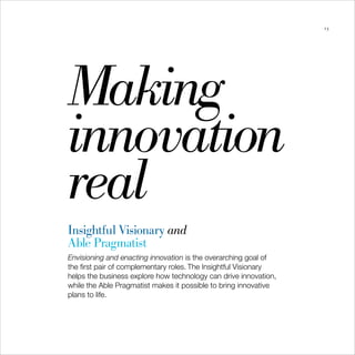 13




Making
innovation
real
Insightful Visionary and
Able Pragmatist
Envisioning and enacting innovation is the overarching goal of
the first pair of complementary roles. The Insightful Visionary
helps the business explore how technology can drive innovation,
while the Able Pragmatist makes it possible to bring innovative
plans to life.
 