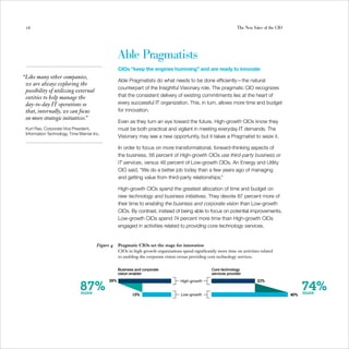 16                                                                                                                 The New Voice of the CIO




                                                   Able Pragmatists
                                                   CIOs “keep the engines humming” and are ready to innovate
“Like many other companies,
                                                   Able Pragmatists do what needs to be done efficiently—the natural
 we are always exploring the
                                                   counterpart of the Insightful Visionary role. The pragmatic CIO recognizes
 possibility of utilizing external
 entities to help manage the                       that the consistent delivery of existing commitments lies at the heart of
 day-to-day IT operations so                       every successful IT organization. This, in turn, allows more time and budget
 that, internally, we can focus                    for innovation.
 on more strategic initiatives.”
                                                   Even as they turn an eye toward the future, High-growth CIOs know they
 Kurt Rao, Corporate Vice President,               must be both practical and vigilant in meeting everyday IT demands. The
 Information Technology, Time Warner Inc.
                                                   Visionary may see a new opportunity, but it takes a Pragmatist to seize it.

                                                   In order to focus on more transformational, forward-thinking aspects of
                                                   the business, 56 percent of High-growth CIOs use third-party business or
                                                   IT services, versus 46 percent of Low-growth CIOs. An Energy and Utility
                                                   CIO said, “We do a better job today than a few years ago of managing
                                                   and getting value from third-party relationships.”

                                                   High-growth CIOs spend the greatest allocation of time and budget on
                                                   new technology and business initiatives. They devote 87 percent more of
                                                   their time to enabling the business and corporate vision than Low-growth
                                                   CIOs. By contrast, instead of being able to focus on potential improvements,
                                                   Low-growth CIOs spend 74 percent more time than High-growth CIOs
                                                   engaged in activities related to providing core technology services.


                                       Figure 4    Pragmatic CIOs set the stage for innovation
                                                   CIOs in high-growth organizations spend significantly more time on activities related
                                                   to enabling the corporate vision versus providing core technology services.

                                                   Business and corporate                             Core technology
                                                   vision enabler                                     services provider


                              87%                                                                                                                    74%
                                             28%                                     High-growth                               23%


                              more                        15%                        Low-growth                                                40%   more
 