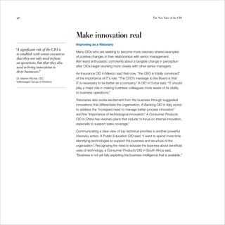 46                                                                                                 The New Voice of the CIO




                                       Make innovation real
                                       Improving as a Visionary
“A significant role of the CIO is
                                       Many CIOs who are seeking to become more visionary shared examples
 to establish with senior executives
                                       of positive changes in their relationships with senior management.
 that they not only need to focus
 on operations, but that they also     We heard enthusiastic comments about a tangible change in perception
 need to bring innovation to           after CIOs began working more closely with other senior managers.
 their businesses.
                 ”                     An Insurance CIO in Mexico said that now, “the CEO is totally convinced”
Dr. Warren Ritchie, CIO, 
             of the importance of IT’s role: “The CEO’s message to the Board is that
Volkswagen Group of America 

                                       IT is necessary to be better as a company.” A CIO in Dubai said, “IT should
                                       play a major role in making business colleagues more aware of its vitality
                                       to business operations.”

                                       Visionaries also evoke excitement from the business through suggested
                                       innovations that differentiate the organization. A Banking CIO in Italy works
                                       to address the “increased need to manage better process innovation”
                                       and the “importance of technological innovation.” A Consumer Products
                                       CIO in China has visionary plans that include “a focus on internal innovation,
                                       especially to support sales coverage.”

                                       Communicating a clear view of top technical priorities is another powerful
                                       Visionary action. A Public Education CIO said, “I want to spend more time
                                       identifying technologies to support the business and structure of the
                                       organization.” Recognizing the need to educate the business about beneficial
                                       uses of technology, a Consumer Products CIO in South Africa said,
                                       “Business is not yet fully exploiting the business intelligence that is available.”
 