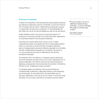 Increasing CIO success                                                                                            47




Improving as a Pragmatist
                                                                                  “We need to improve the use of
To stretch as a Pragmatist, a CIO sets goals like achieving higher productivity
                                                                                   collaboration and partnering
and helping the organization become more flexible. A Consumer Products
                                                                                   technology — use more technology
CIO in Australia cited the need to “differentiate by bringing new products
                                                                                   like people are already using
to market better and faster than competitors.” A Financial Markets CIO             at home. ”
said “Right now, we do not have the flexibility we need, but we will improve.”
                                                                                   Peter Bakker, IT Manager,
	
Greater flexibility is often a by-product of acquiring business or IT              Van Lanschot Bankiers
	

services from a third-party provider. Such options also allow organizations
to concentrate instead on their real areas of expertise.

Partnering with outside parties frees up time to work on higher
organizational priorities—thus allowing the CIO to devote greater attention
where it is warranted. An Automotive CIO in Singapore described
plans to “leverage external sourcing for efficiency, especially for commodities
that offer a differentiating advantage from competitors. We will focus
on core competencies and build on differentiators that will bring
competitive advantage.”

The pragmatic CIO is very effective in managing business relationships
across the enterprise and helps others do so as well. Organizations aim to
expand collaboration with internal customers and external partners by
deploying a growing array of tools across sites and countries. An Electronics
CIO told us why: “Collaboration causes innovation.”

To strengthen global connectedness, CIOs across industries are
considering Web conferencing, collaborative planning, social networking
and virtual worlds. An Automotive CIO in the United States said, “In
particular, collaboration—and how we can do it better—is one of the things
that keeps me up at night, particularly as we expand around the globe. ”
 