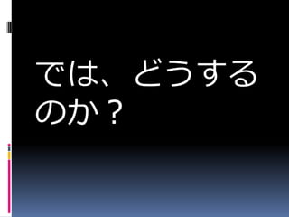 では、どうする
のか？
 