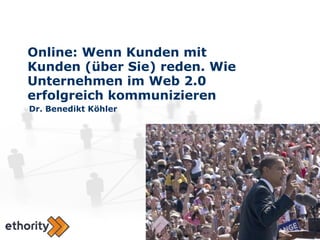 Online: Wenn Kunden mit Kunden (über Sie) reden. Wie Unternehmen im Web 2.0 erfolgreich kommunizieren Dr. Benedikt Köhler 