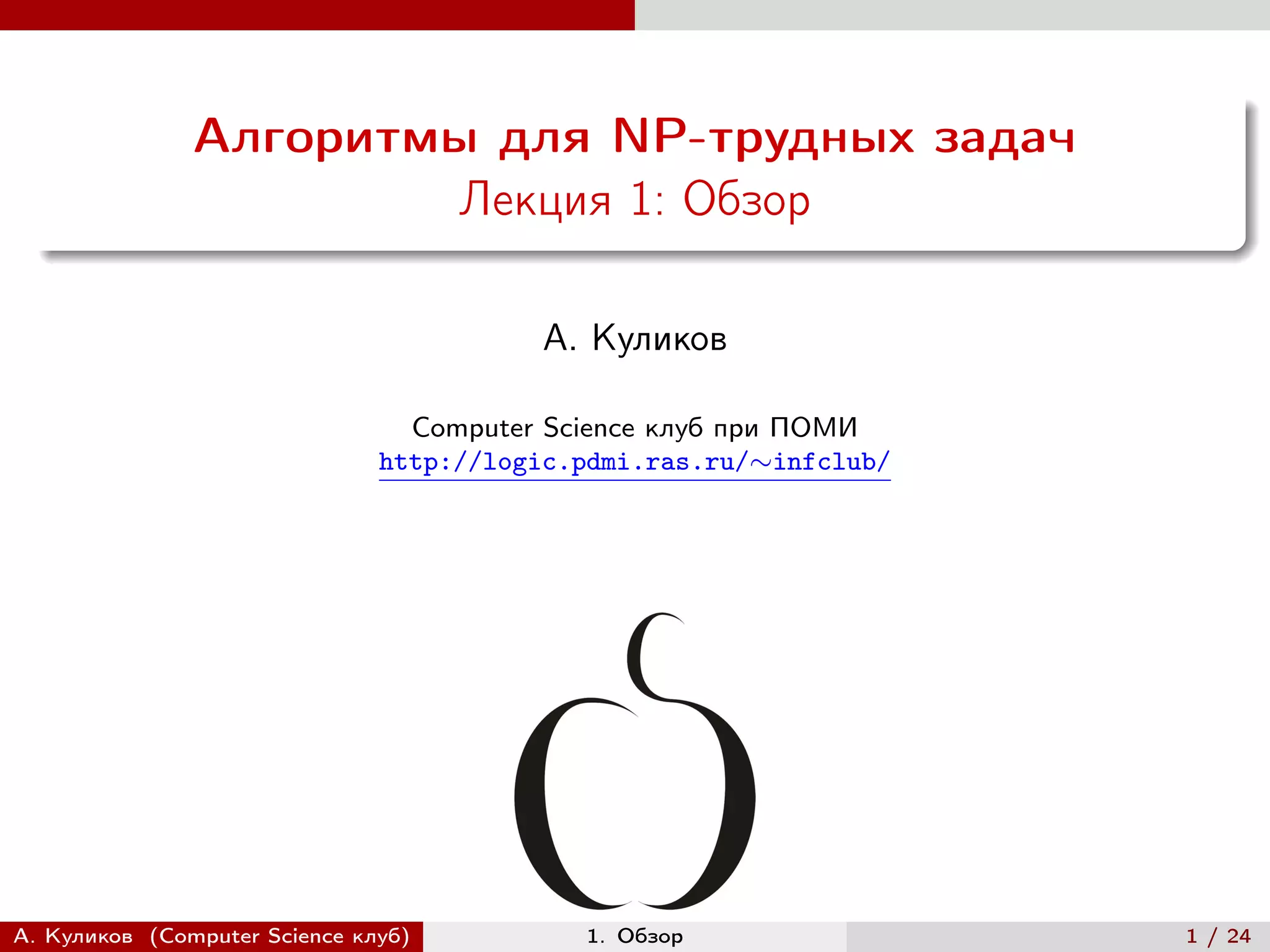 Алгоритмы для NP-трудных задач
                       Лекция 1: Обзор

                                         А. Куликов

                                 Computer Science клуб при ПОМИ
                               http://logic.pdmi.ras.ru/∼infclub/




А. Куликов (Computer Science клуб)          1. Обзор                1 / 24
 