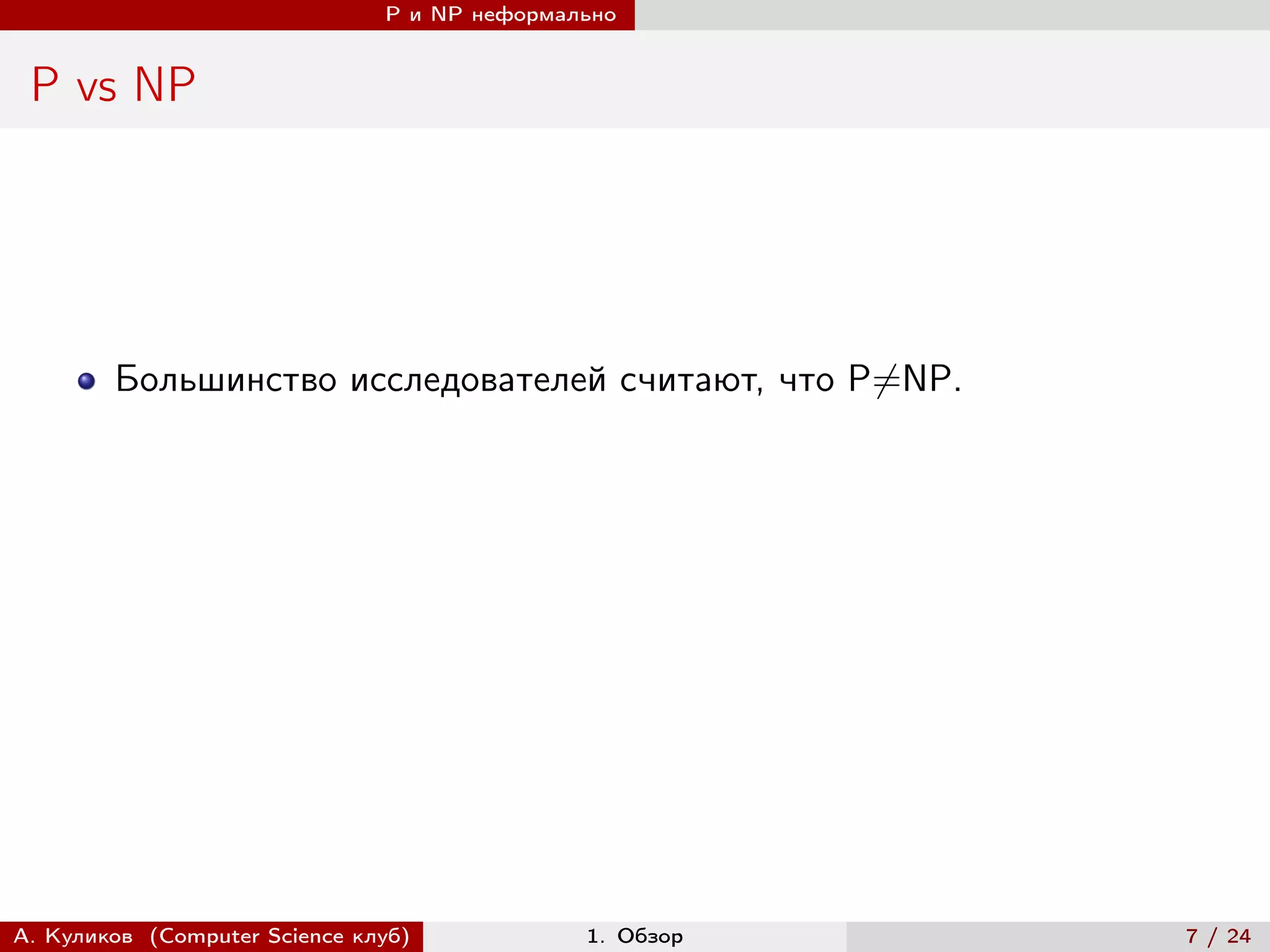 P и NP неформально


 P vs NP




        Большинство исследователей считают, что P̸=NP.




А. Куликов (Computer Science клуб)            1. Обзор   7 / 24
 