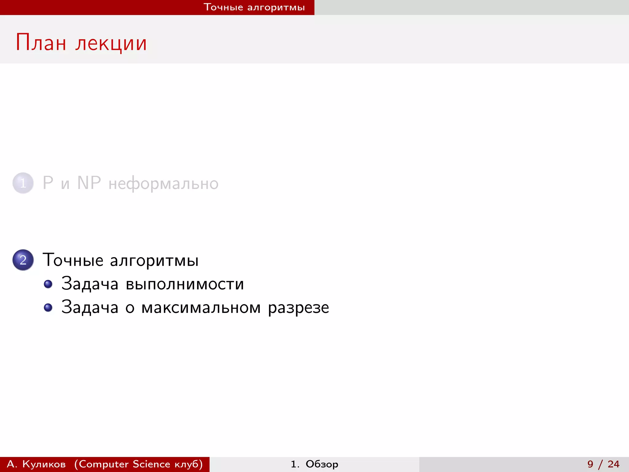 Точные алгоритмы


 План лекции




  1   P и NP неформально


  2   Точные алгоритмы
        Задача выполнимости
        Задача о максимальном разрезе




А. Куликов (Computer Science клуб)            1. Обзор   9 / 24
 