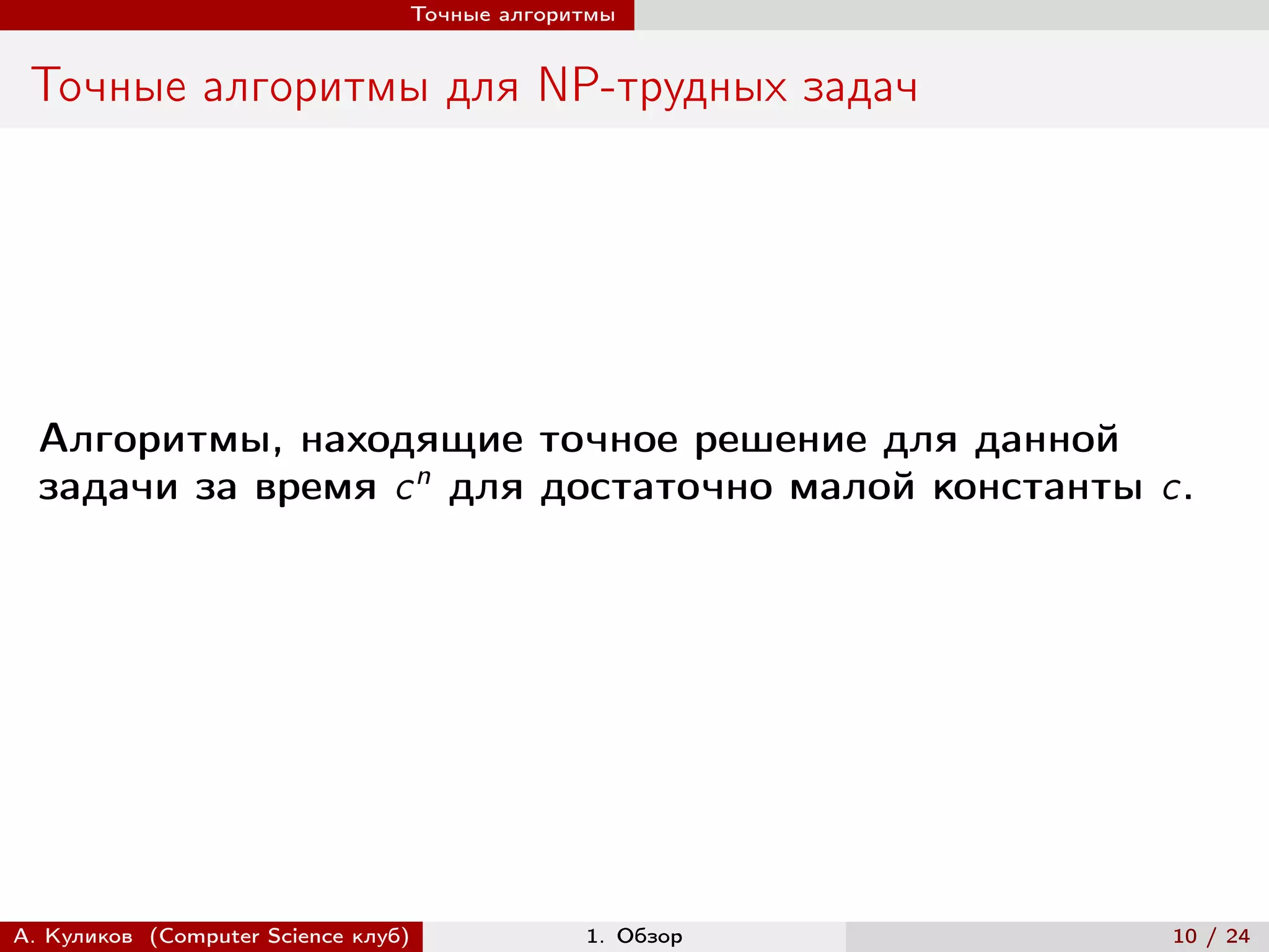 Точные алгоритмы


 Точные алгоритмы для NP-трудных задач




  Алгоритмы, находящие точное решение для данной
  задачи за время c n для достаточно малой константы c.




А. Куликов (Computer Science клуб)            1. Обзор   10 / 24
 