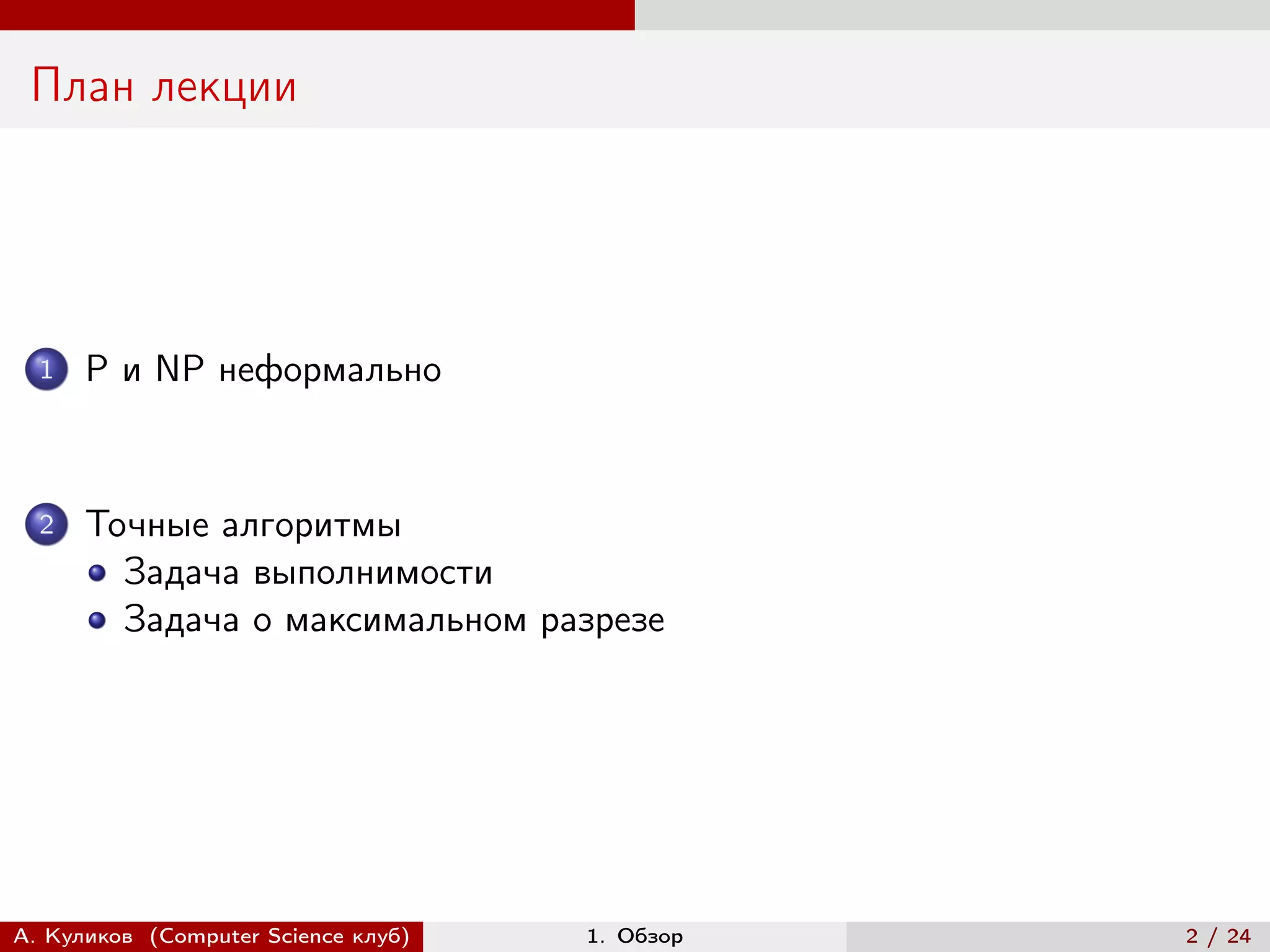 План лекции




  1   P и NP неформально


  2   Точные алгоритмы
        Задача выполнимости
        Задача о максимальном разрезе




А. Куликов (Computer Science клуб)   1. Обзор   2 / 24
 