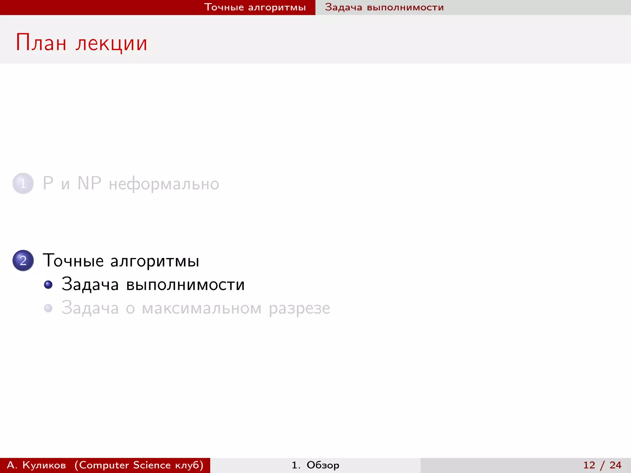 Точные алгоритмы   Задача выполнимости


 План лекции




  1   P и NP неформально


  2   Точные алгоритмы
        Задача выполнимости
        Задача о максимальном разрезе




А. Куликов (Computer Science клуб)            1. Обзор                    12 / 24
 