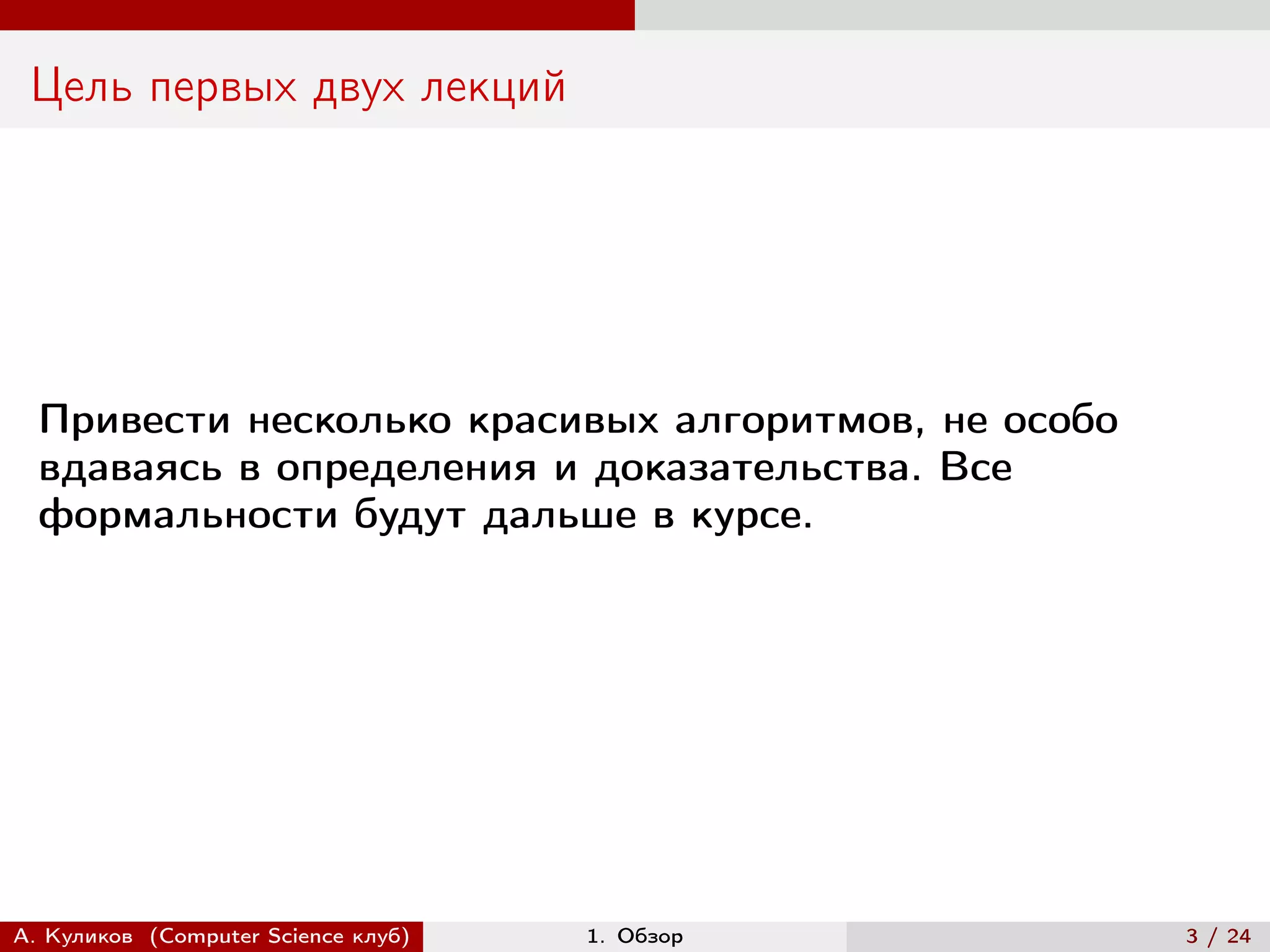 Цель первых двух лекций




  Привести несколько красивых алгоритмов, не особо
  вдаваясь в определения и доказательства. Все
  формальности будут дальше в курсе.




А. Куликов (Computer Science клуб)   1. Обзор        3 / 24
 