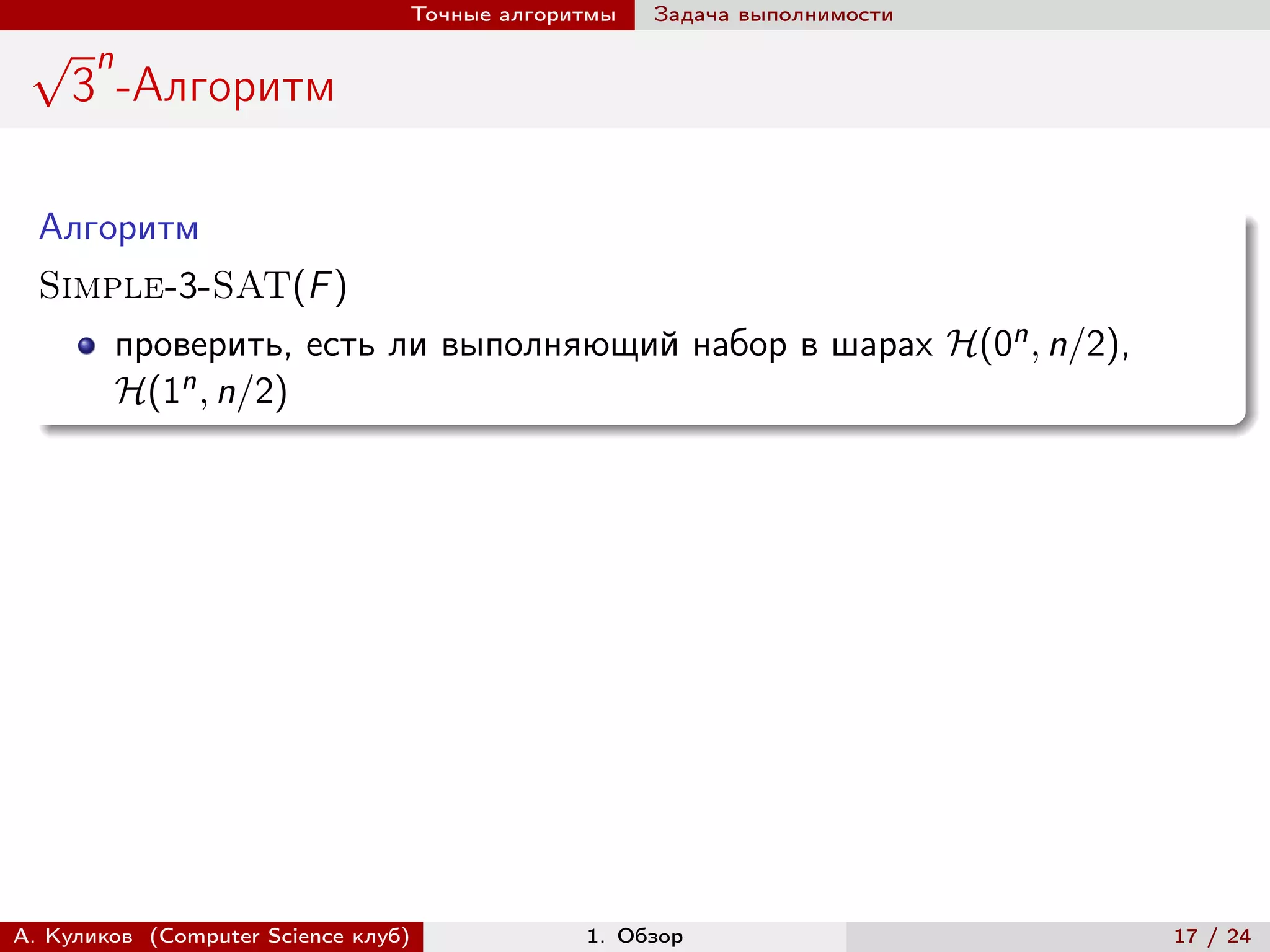 Точные алгоритмы   Задача выполнимости
 √     n
     3 -Алгоритм

  Алгоритм
  Simple-3-SAT(F )
           проверить, есть ли выполняющий набор в шарах ℋ(0n , n/2),
           ℋ(1n , n/2)




А. Куликов (Computer Science клуб)            1. Обзор                    17 / 24
 