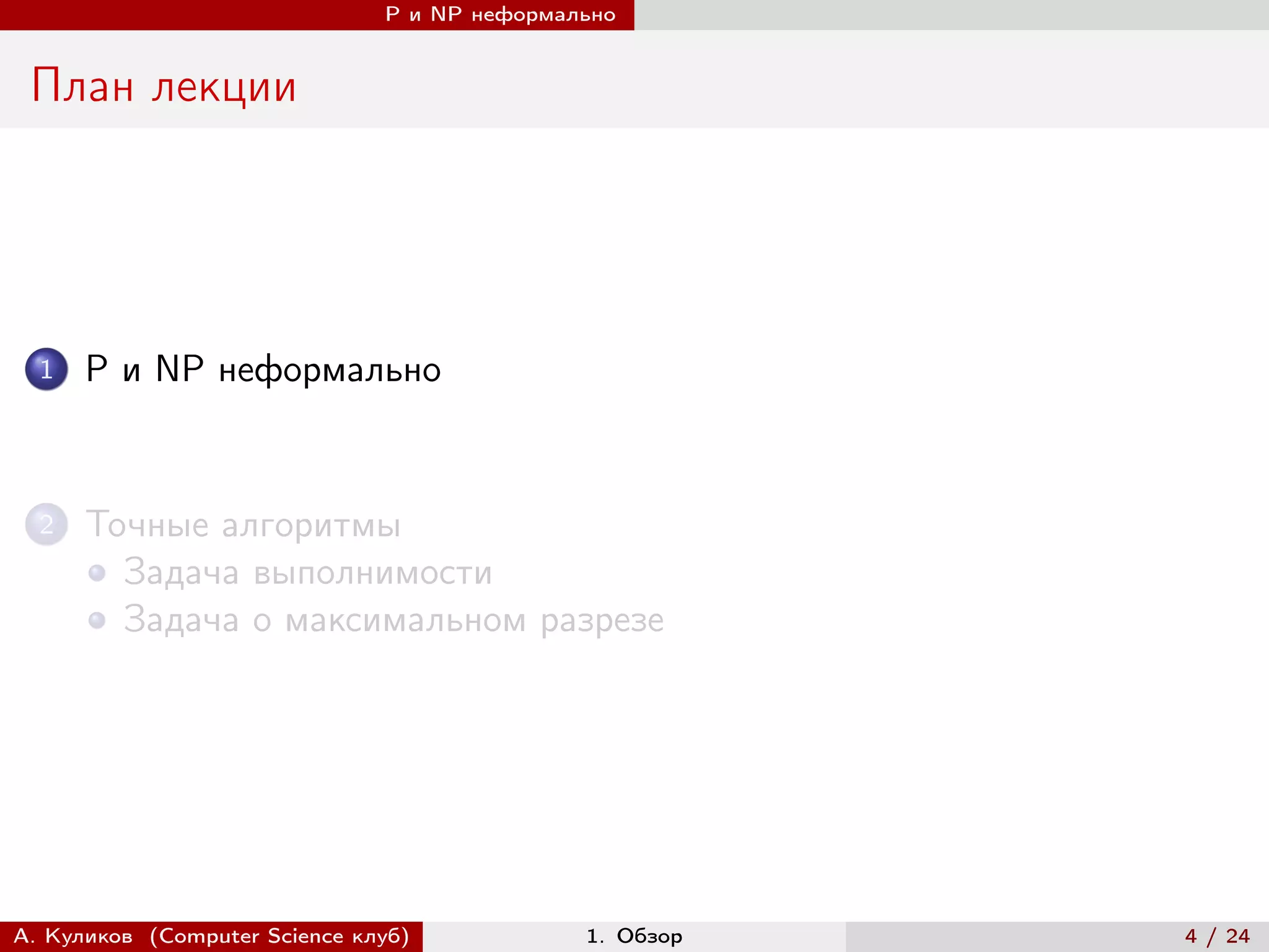 P и NP неформально


 План лекции




  1   P и NP неформально


  2   Точные алгоритмы
        Задача выполнимости
        Задача о максимальном разрезе




А. Куликов (Computer Science клуб)            1. Обзор   4 / 24
 