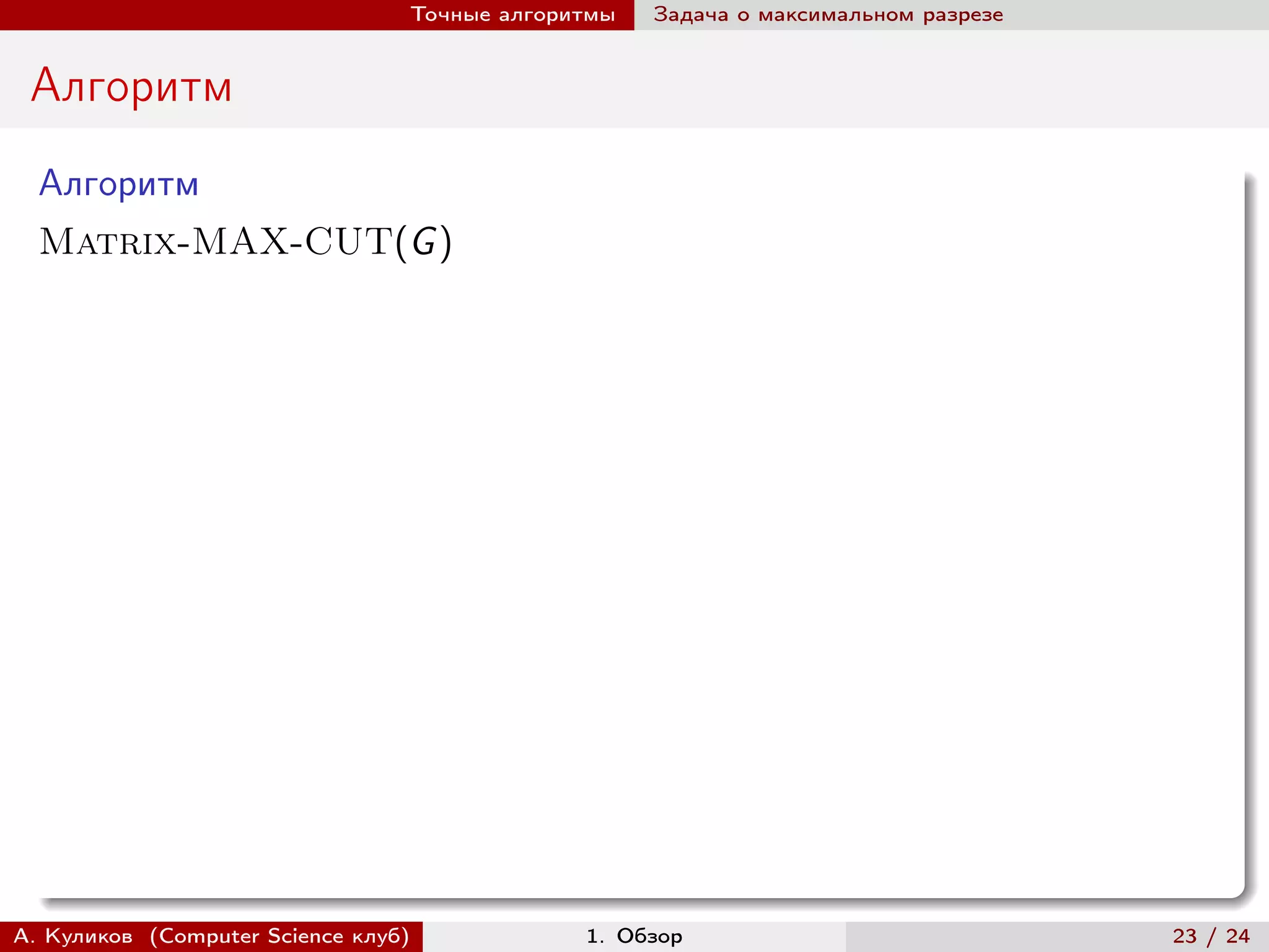Точные алгоритмы   Задача о максимальном разрезе


 Алгоритм
  Алгоритм
  Matrix-MAX-CUT(G )




А. Куликов (Computer Science клуб)            1. Обзор                              23 / 24
 