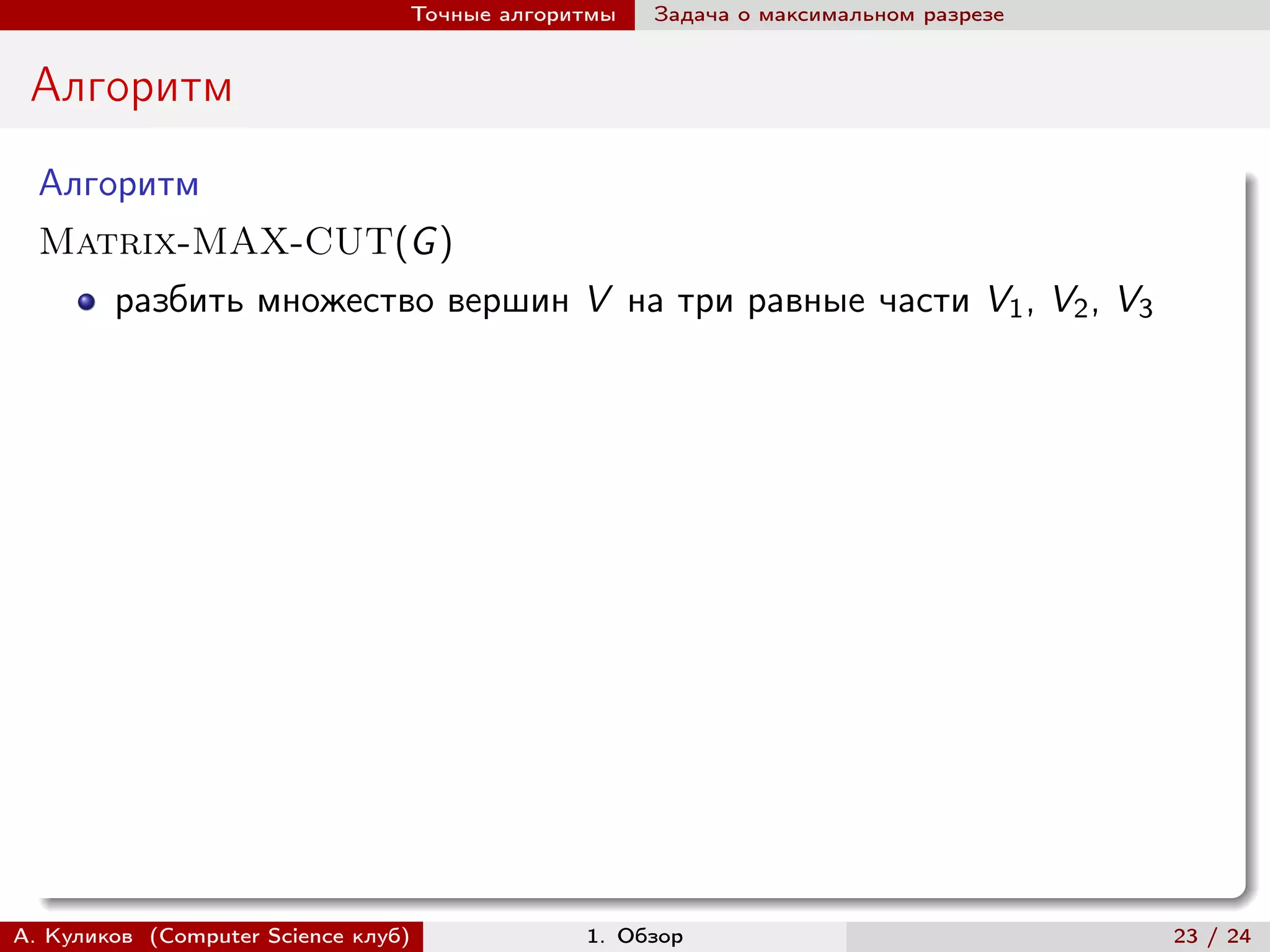 Точные алгоритмы   Задача о максимальном разрезе


 Алгоритм
  Алгоритм
  Matrix-MAX-CUT(G )
        разбить множество вершин V на три равные части V1 , V2 , V3




А. Куликов (Computer Science клуб)            1. Обзор                              23 / 24
 