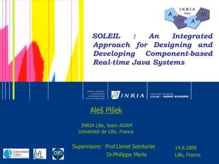 SOLEIL : An Integrated Approach for Designing and Developing Component-based Real-time Java Systems   AlešPlšek INRIA Lille, team ADAM Université de Lille, France Supervisors:  Prof.LionelSeinturier Dr.PhilippeMerle 14.9.2009 Lille, France 