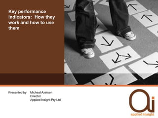 Key performance indicators:  How they work and how to use them Presented by: 	Micheal Axelsen	Director	Applied Insight Pty Ltd 