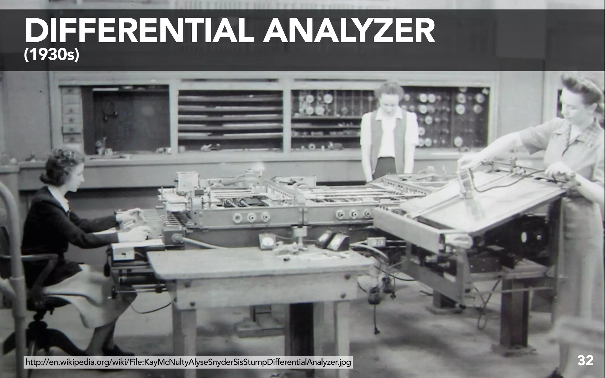 DIFFERENTIAL ANALYZER
(1930s)




http://en.wikipedia.org/wiki/File:KayMcNultyAlyseSnyderSisStumpDifferentialAnalyzer.jpg   32
 