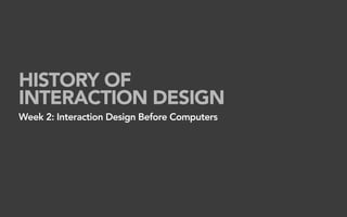 HISTORY OF
INTERACTION DESIGN
Week 2: Interaction Design Before Computers
 