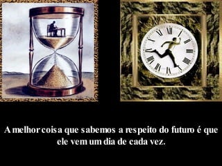 A melhor coisa que sabemos a respeito do futuro é que ele vem um dia de cada vez. 