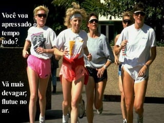 Você voa apressado o tempo  todo? Vá mais devagar; flutue no ar. 