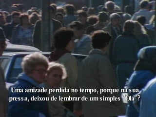 Uma amizade perdida no tempo, porque na sua pressa, deixou de lembrar de um simples "Olá"? 