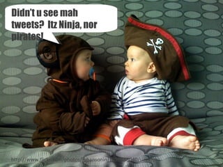 http://www.flickr.com/photos/juhansonin/1778188040/sizes/l/ Didn’t u see mah tweets?  Itz Ninja, nor pirates! 