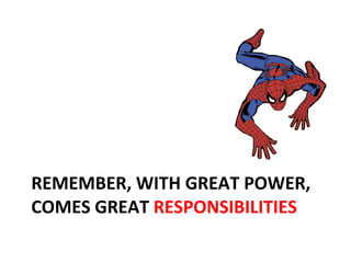 REMEMBER, WITH GREAT POWER, COMES GREAT  RESPONSIBILITIES 