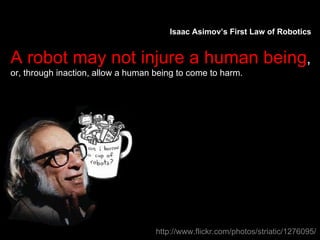 Isaac Asimov’s First Law of Robotics A robot may not injure a human being ,  or, through inaction, allow a human being to come to harm.  http://www.flickr.com/photos/striatic/1276095/ 