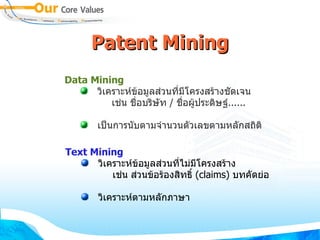 Patent Mining
Data Mining
      วเคราะหขอมลส:วนท,มโครงสรางช&ดเจน
         เช:น ช0,อบรษ&ท / ช0,อผประดษฐ......

       เป?นการน&บตามจ"านวนต&วเลขตามหล&กสถต

Text Mining
      วเคราะหขอมลส:วนท,ไม:มโครงสราง
         เช:น ส:วนขอรองสทธ6 (claims) บทค&ดย:อ

       วเคราะหตามหล&กภาษา
 