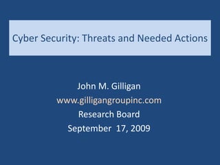 Cyber Security: Threats and Needed Actions
John M. Gilligan
www.gilligangroupinc.com
Research Board
September 17, 2009
 